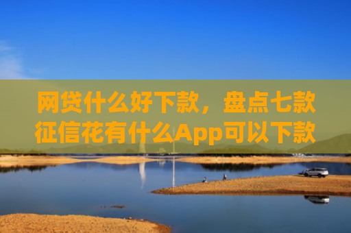 网贷什么好下款，盘点七款征信花有什么App可以下款