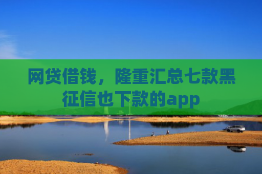 网贷借钱，隆重汇总七款黑征信也下款的app