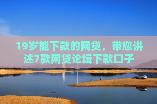 19岁能下款的网贷，带您讲述7款网贷论坛下款口子