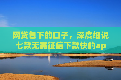 网贷包下的口子，深度细说七款无需征信下款快的app