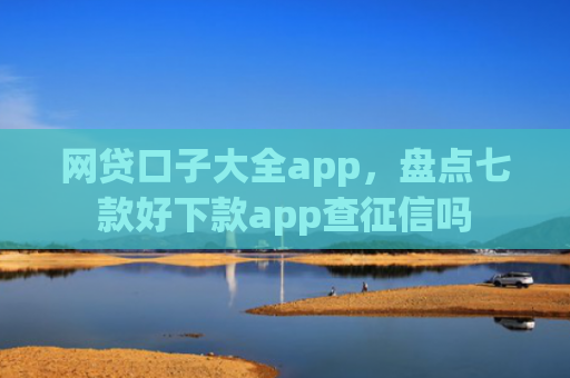 网贷口子大全app，盘点七款好下款app查征信吗