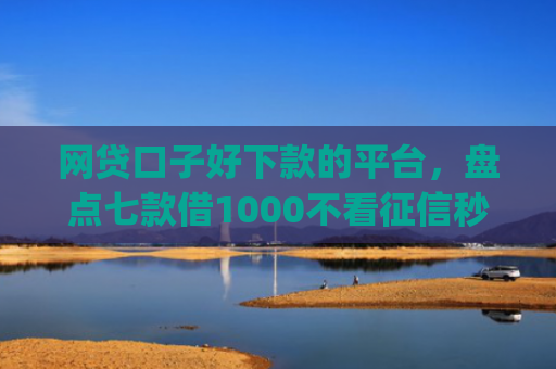 网贷口子好下款的平台，盘点七款借1000不看征信秒下款app
