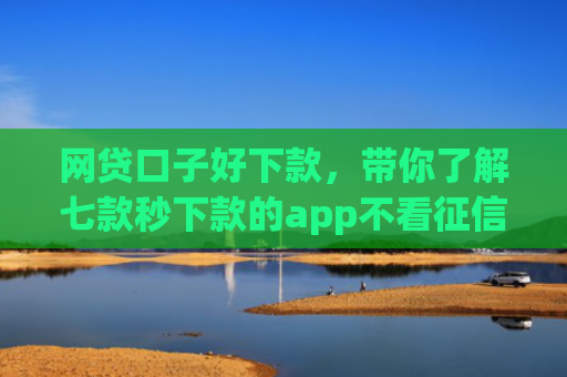 网贷口子好下款，带你了解七款秒下款的app不看征信