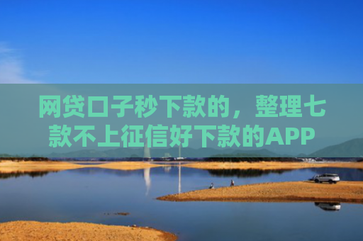 网贷口子秒下款的，整理七款不上征信好下款的APP