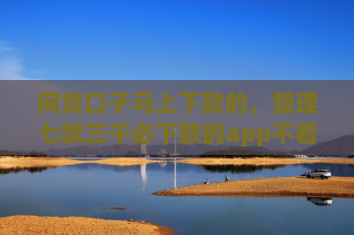 网贷口子马上下款的，整理七款三千必下款的app不着征信