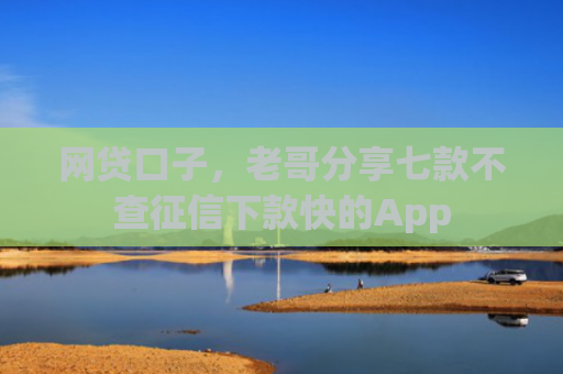 网贷口子，老哥分享七款不查征信下款快的App