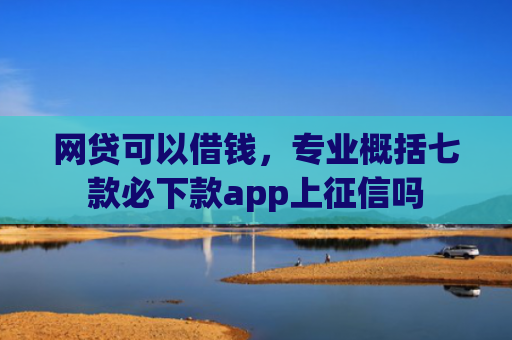 网贷可以借钱，专业概括七款必下款app上征信吗