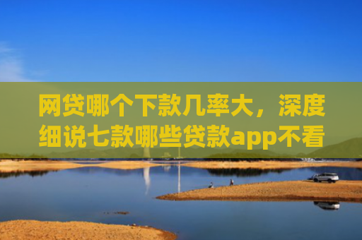 网贷哪个下款几率大，深度细说七款哪些贷款app不看征信好下款
