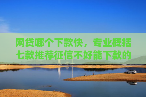 网贷哪个下款快，专业概括七款推荐征信不好能下款的app