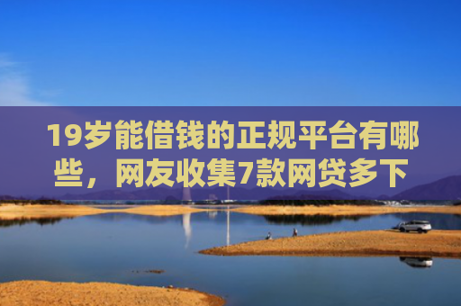 19岁能借钱的正规平台有哪些，网友收集7款网贷多下款口子