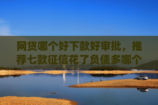 网贷哪个好下款好审批，推荐七款征信花了负债多哪个app下款