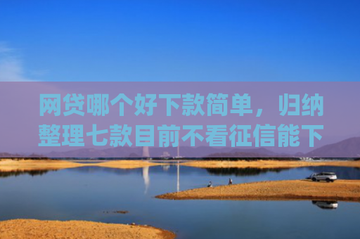 网贷哪个好下款简单，归纳整理七款目前不看征信能下款的app