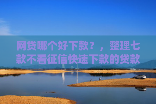 网贷哪个好下款？，整理七款不看征信快速下款的贷款app