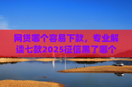 网贷哪个容易下款，专业解读七款2025征信黑了哪个app还能下款