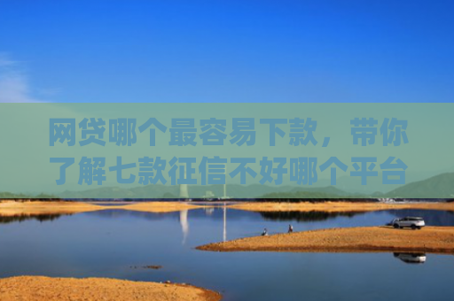 网贷哪个最容易下款，带你了解七款征信不好哪个平台下款app