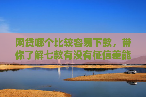 网贷哪个比较容易下款，带你了解七款有没有征信差能下款的app