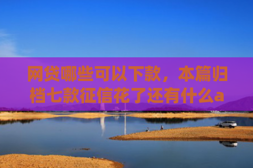 网贷哪些可以下款，本篇归档七款征信花了还有什么app能下款