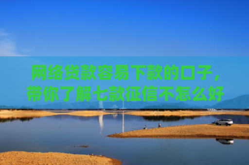 网络贷款容易下款的口子，带你了解七款征信不怎么好那个app愿意下款