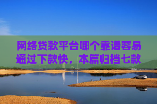 网络贷款平台哪个靠谱容易通过下款快，本篇归档七款征信花可以下款的分期贷款app