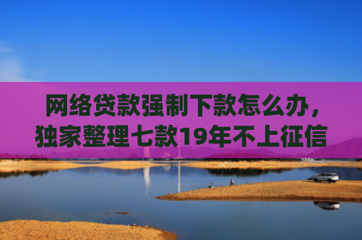 网络贷款强制下款怎么办，独家整理七款19年不上征信秒下款的app