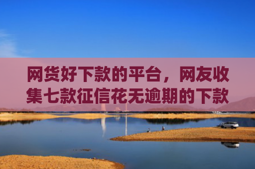 网货好下款的平台，网友收集七款征信花无逾期的下款app2025