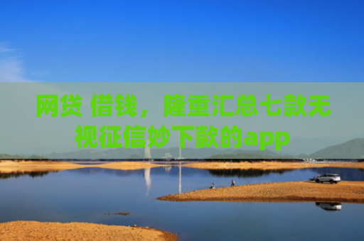 网贷 借钱，隆重汇总七款无视征信妙下款的app
