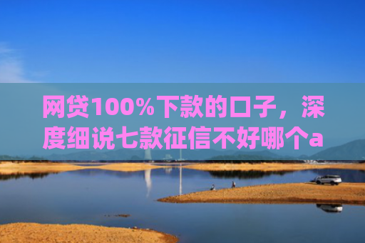 网贷100%下款的口子，深度细说七款征信不好哪个app容易下款
