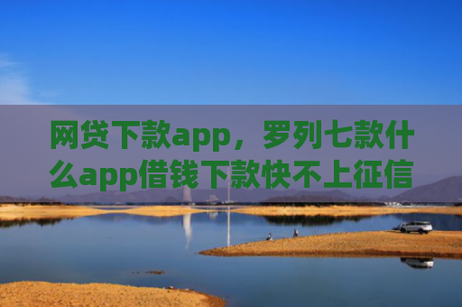 网贷下款app，罗列七款什么app借钱下款快不上征信