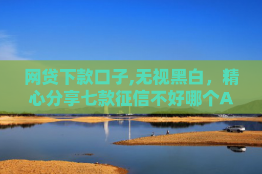 网贷下款口子,无视黑白，精心分享七款征信不好哪个APP还可以下款