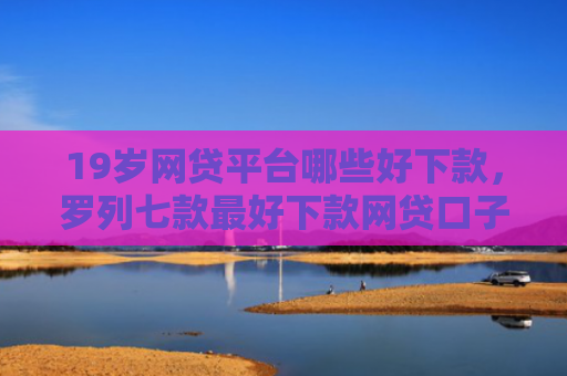 19岁网贷平台哪些好下款，罗列七款最好下款网贷口子