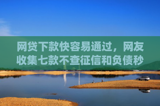 网贷下款快容易通过，网友收集七款不查征信和负债秒下款的app