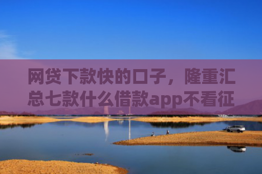 网贷下款快的口子，隆重汇总七款什么借款app不看征信好下款的
