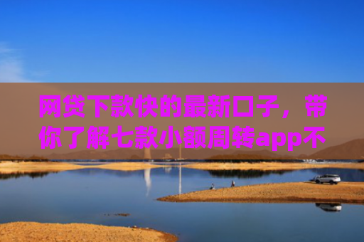 网贷下款快的最新口子，带你了解七款小额周转app不用看征信秒下款