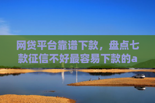 网贷平台靠谱下款，盘点七款征信不好最容易下款的app