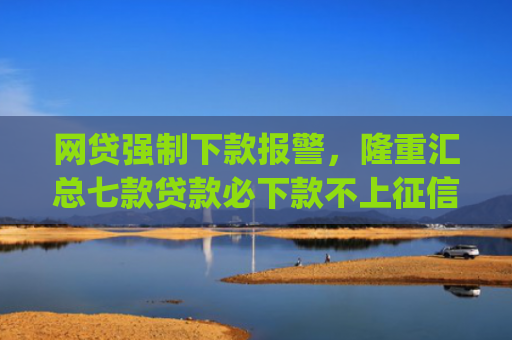 网贷强制下款报警，隆重汇总七款贷款必下款不上征信的app