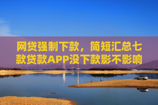 网贷强制下款，简短汇总七款贷款APP没下款影不影响征信