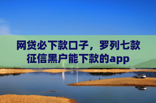网贷必下款口子，罗列七款征信黑户能下款的app