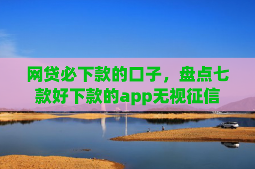 网贷必下款的口子，盘点七款好下款的app无视征信