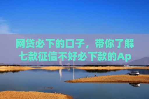 网贷必下的口子，带你了解七款征信不好必下款的App