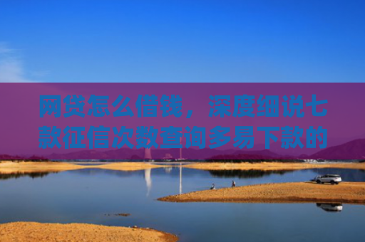 网贷怎么借钱，深度细说七款征信次数查询多易下款的app