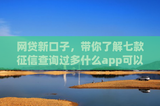 网贷新口子，带你了解七款征信查询过多什么app可以下款