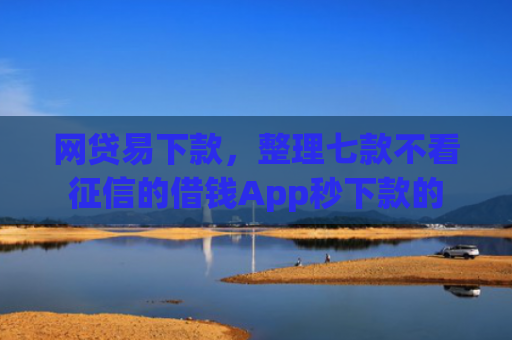 网贷易下款，整理七款不看征信的借钱App秒下款的