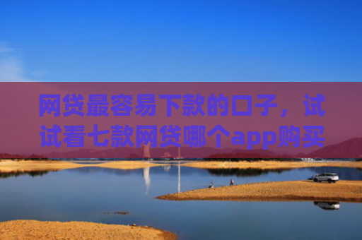 网贷最容易下款的口子，试试看七款网贷哪个app购买征信下款的