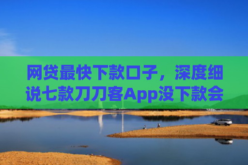 网贷最快下款口子，深度细说七款刀刀客App没下款会上征信吗