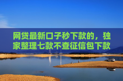 网贷最新口子秒下款的，独家整理七款不查征信包下款的APP有哪些