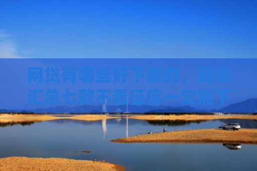网贷有哪些好下款的，简短汇总七款不看征信一定能下款的app