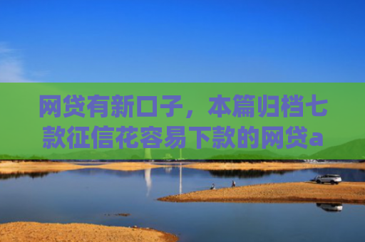 网贷有新口子，本篇归档七款征信花容易下款的网贷app