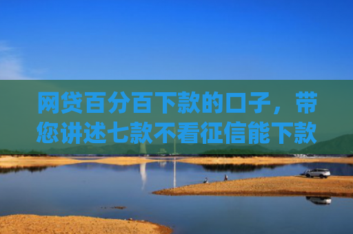 网贷百分百下款的口子，带您讲述七款不看征信能下款的app