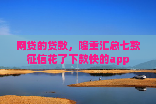 网贷的贷款，隆重汇总七款征信花了下款快的app