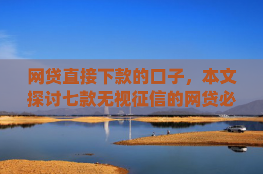网贷直接下款的口子，本文探讨七款无视征信的网贷必下款app